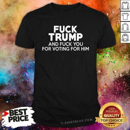 Good Fck Trump And Fck You For Voting For Him T-Shirt