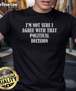 Good I'M Not Sure I Agree With That Political Decision T-Shirt featuring a bold, humorous political statement design.