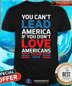 Good You Can't Lead America If You Don't Love Americans Trump T-Shirt