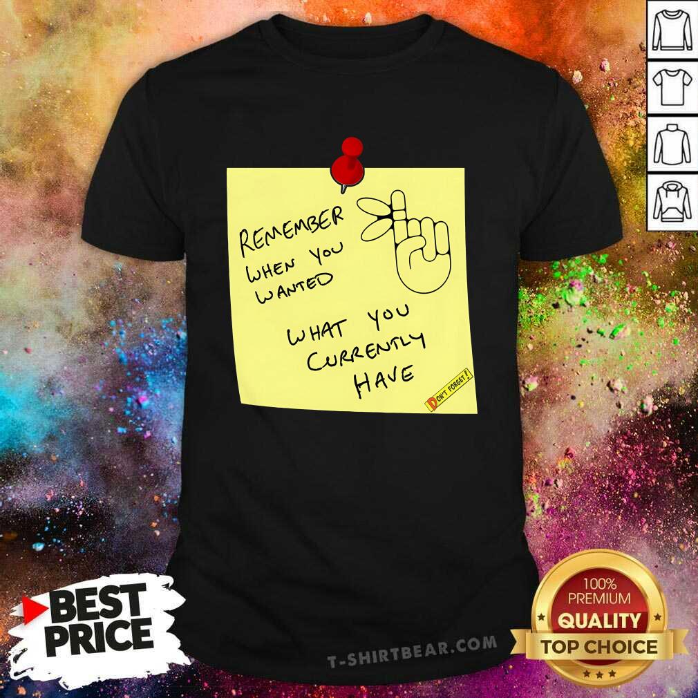 Shirt Hot Remember When You Wanted What You Currently Have Note T-Shirt