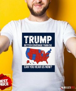 Hot Trump Better Coverage Than 5g Can You Hear Us Now Politics T-Shirt
