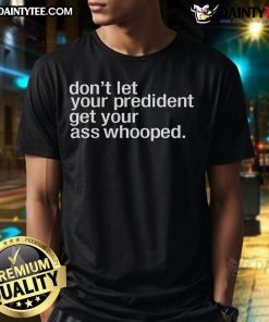 Nice Don'T Let Your President You Get Your Ass Whooped T-Shirt featuring bold text and a casual design for political humor.