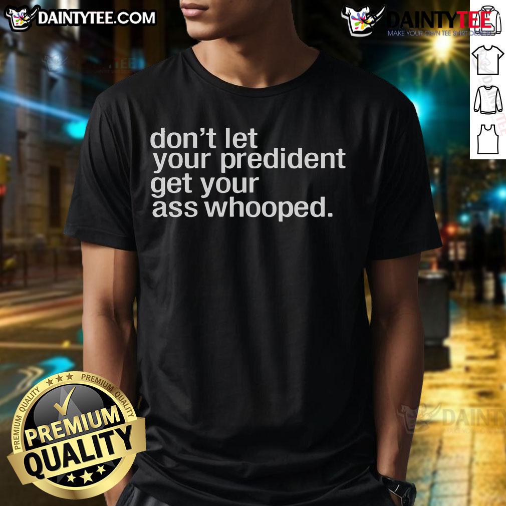 Nice Don'T Let Your President You Get Your Ass Whooped T Shirt Nice Don'T Let Your President You Get Your Ass Whooped T-Shirt featuring bold text and a casual design for political humor.