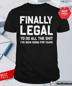 Nice Finally Legal To Do All The Shit I've Been Doing For Years T-Shirt