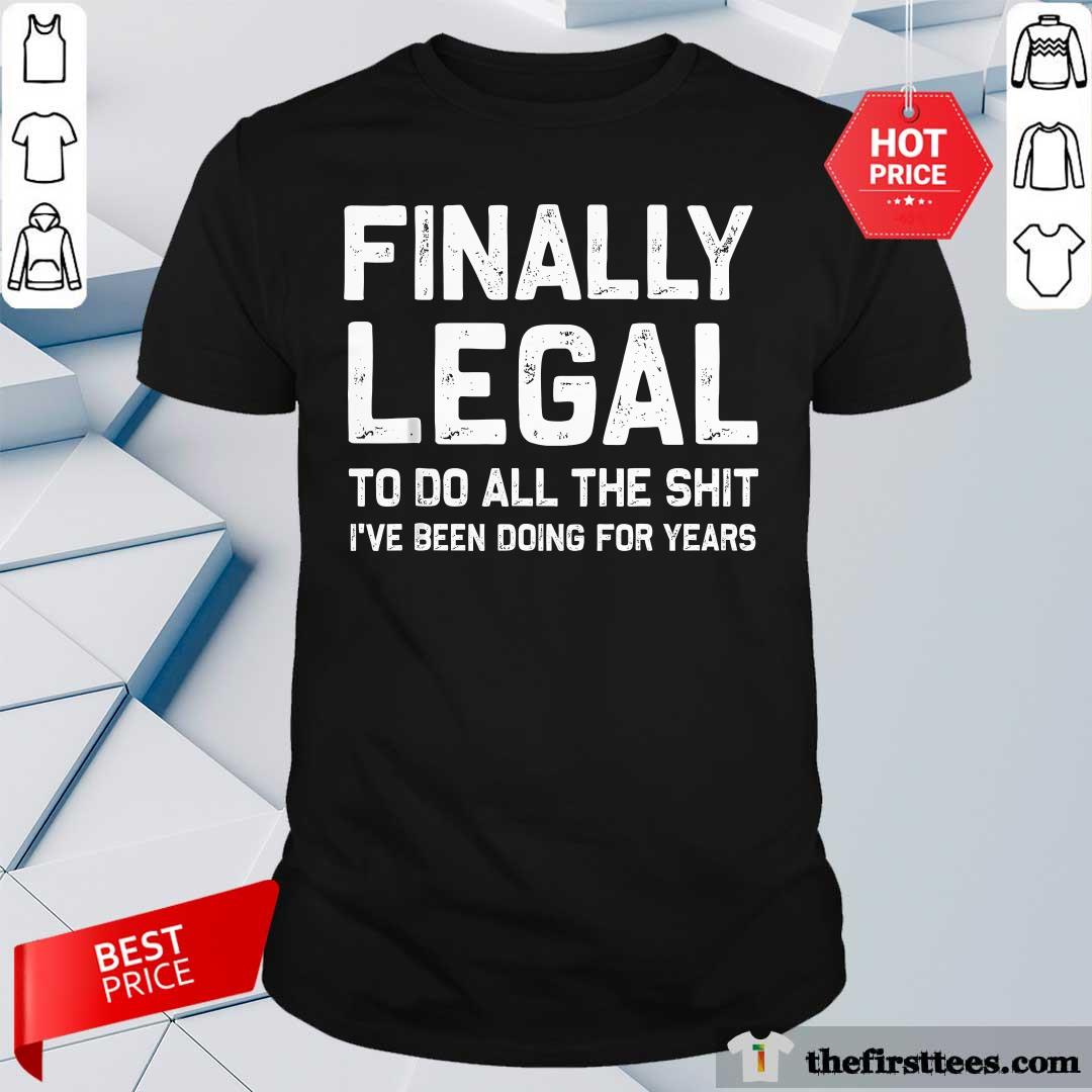 Shirt Nice Finally Legal To Do All The Shit I've Been Doing For Years T-Shirt