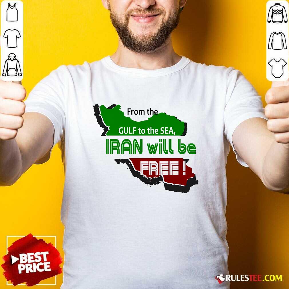 Shirt Nice From The Gulf To The Sea Iran Will Be Free T-Shirt