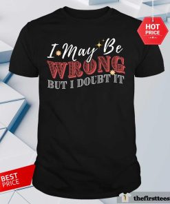 Nice I May Be Wrong But I Doubt It T-Shirt