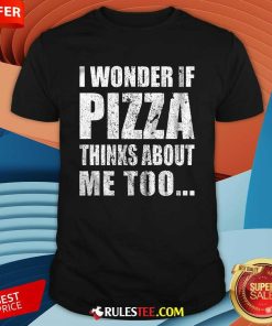 Nice I Wonder If Pizza Thinks About Me Too T-Shirt
