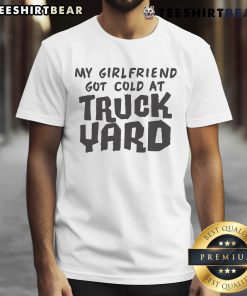 Nice My Girlfriend Got Cold At Truck Yard T-Shirt design featuring a playful graphic, perfect for casual outings.