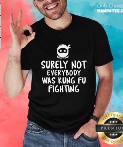 Nice Surely Not Everybody Was Kung Fu Fighting T-Shirt