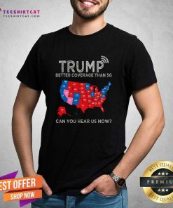 Nice Trump Better Coverage Than 5G Can You Hear Us Now Politics T-Shirt