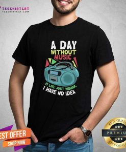Official A Day Without Music Is Like Just Kidding I Have No Idea T-Shirt