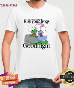 Official Cute This Is A Reminder To Kiss Your Frogs Goodnight T-Shirt