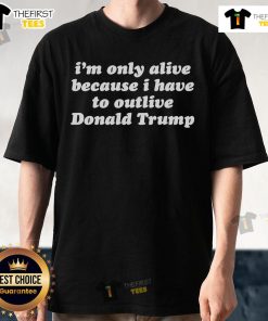Alt Text: Official I'M Only Alive Because I Have To Outlive Donald Trump T-Shirt featuring bold text on a black background.