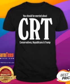 Official You Should Be Worried About CRT Conservatives Republicans And Trump T-Shirt