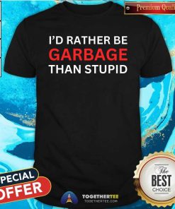 Original I'd Rather Be Garbage For Trump Than Stupid Trump Supporters T-Shirt