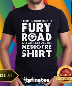 Original The Fury Road And All I Got Was This Mediocre T-Shirt