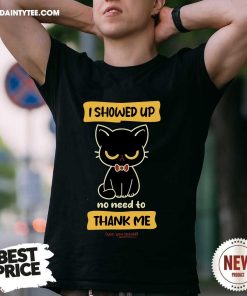 Pretty Cat I Show Up No Need To Thank Me Yes You Should T-Shirt