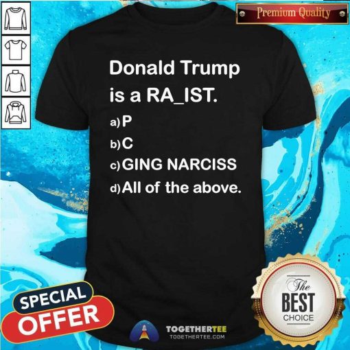 Pretty Donald Trump Is A Ra-ist P C Ging Narciss All Of The Above T-Shirt