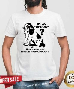Pretty What's Updog How About You Shut The Fck Updog T-Shirt