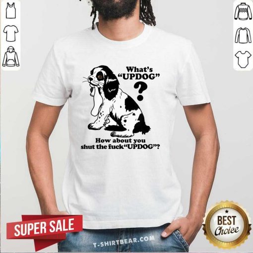 Pretty What's Updog How About You Shut The Fck Updog T-Shirt