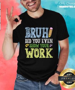 Top Bruh Did You Even Show Your Work Math Teacher T-Shirt