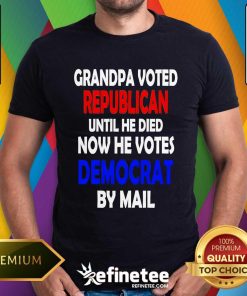 Top Grandpa Voted Republican Until He Died Now He Votes Democrat By Mail T-Shirt