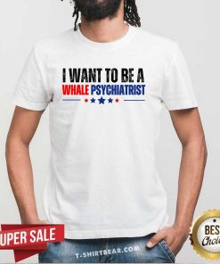 Top I Want To Be A Whale Psychiatrist Political T-Shirt
