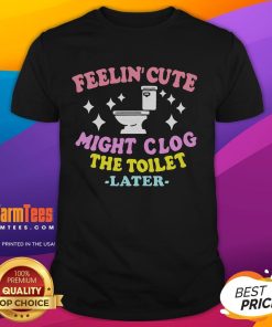Funny 'Feelin Cute Might Clog The Toilet Later' T-Shirt design featuring humor and playful graphics for casual wear.