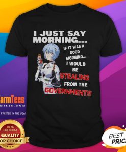 Funny anime T-shirt with 'I Just Say Morning' slogan, humorously questioning if it's a good morning or government theft.