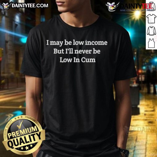 Funny 'I May Low Income But I'll Never Be Low In Cum' T-Shirt showcasing humor and wit for low-income lifestyle.