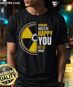 Funny Uranium Makes Me Happy You Not So Much T-Shirt design featuring playful text and graphic on a casual tee.