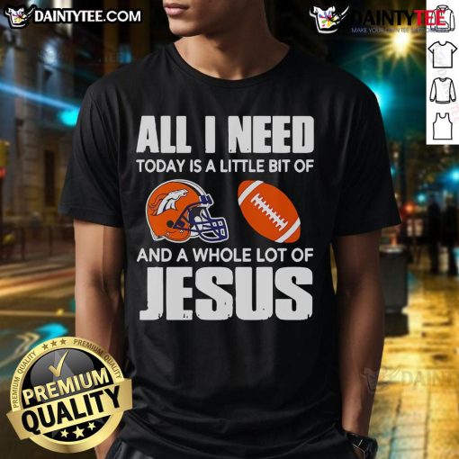 Good All I Need Today Is A Little Bit Of Denver Broncos And A Whole Lot Of Jesus T-Shirt design featuring team colors.