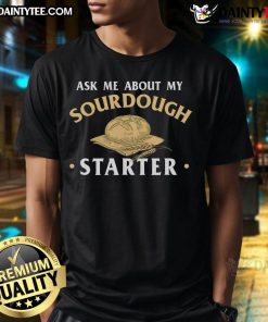 Good Ask Me About My Sourdough Starter T-Shirt for bakers, featuring a fun design perfect for bakery enthusiasts.