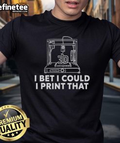 Creative T-shirt design featuring a 3D print printer with the phrase 'Good I Bet I Could Print That' for 3D printing enthusiasts.