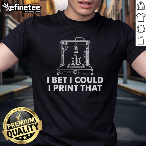 Creative T-shirt design featuring a 3D print printer with the phrase 'Good I Bet I Could Print That' for 3D printing enthusiasts.