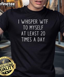Good I Whisper Wtf To Myself At Least 20 Times A Day T-Shirt featuring a humorous quote in bold typography.