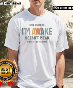 Funny 'Good Just Because Im Awake Doesnt Mean Im Ready To Do Things' T-Shirt for lazy days and humor lovers.