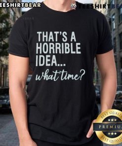 Good That's A Horrible Idea What Time T-Shirt featuring a humorous graphic design for casual wear enthusiasts.