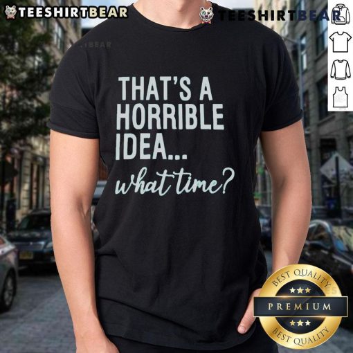 Good That's A Horrible Idea What Time T-Shirt featuring a humorous graphic design for casual wear enthusiasts.