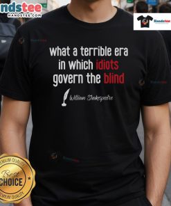 Good What A Terrible Era In Which Idiots Govern The Blind T-Shirt design featuring bold typography and a satirical message.