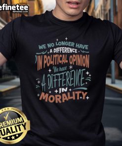 Nice We No Longer Have A Difference In Political Opinion Morality T-Shirt featuring a bold, thought-provoking design.