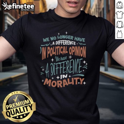 Nice We No Longer Have A Difference In Political Opinion Morality T-Shirt featuring a bold, thought-provoking design.