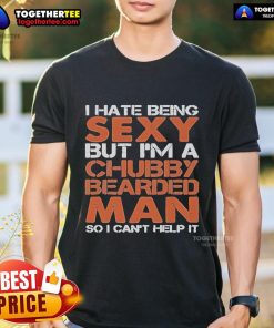 Chubby bearded man wearing 'I Hate Being Sexy But Im A Chubby Bearded Man So I Cant Help It' t-shirt, showcasing humor.