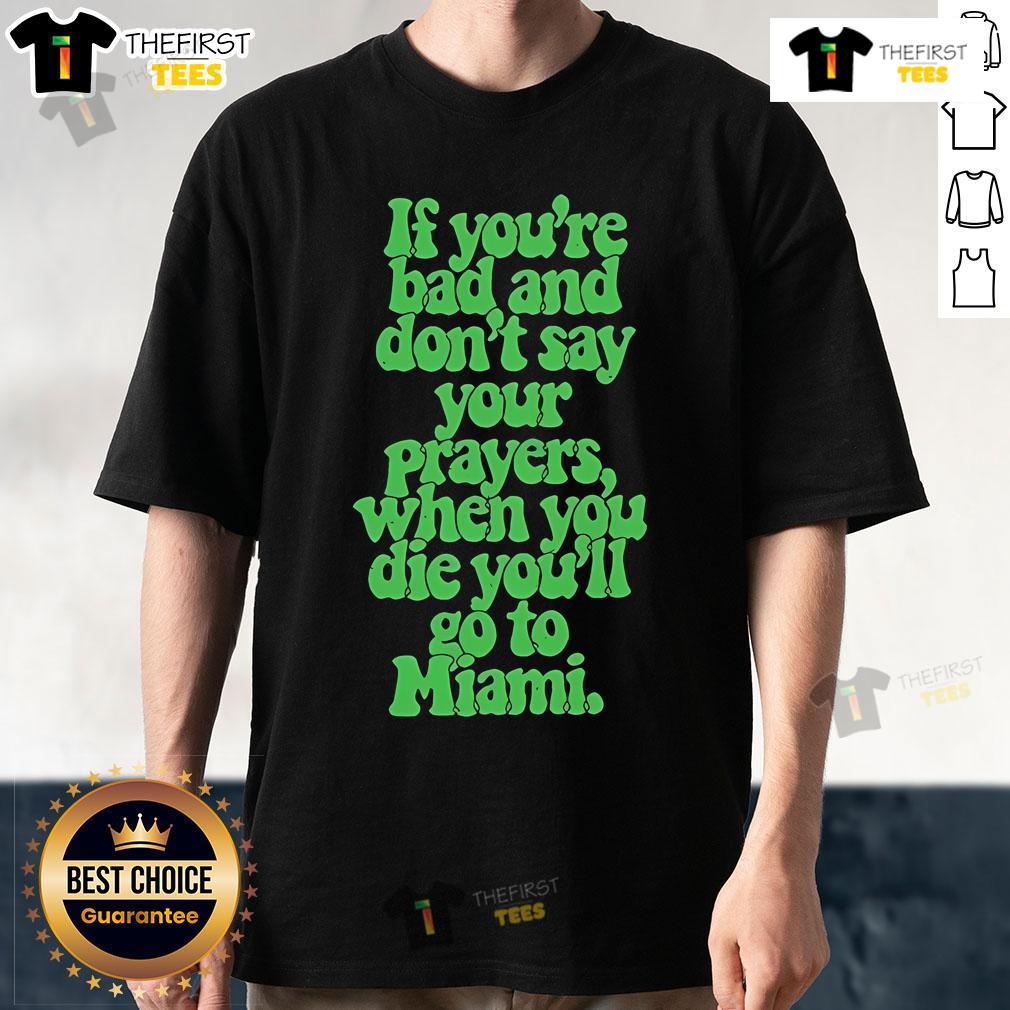 Official If You're Bad And Don't Say Your Prayers When You Die You'll Go To Miami T-Shirt Official 'If You're Bad And Dont Say Your Prayers When You Die Youll Go To Miami' T-Shirt design featuring bold text.