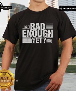 Alt Text: Official The Dan Bongino Show 'Is It Bad Enough Yet?' T-Shirt featuring bold text on a black background.