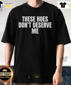Official These Hoes Don't Deserve Me Joke Saying T-Shirt featuring a humorous graphic design on a stylish tee.