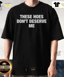 Official These Hoes Don'T Deserve Me T-Shirt in black with bold white text, showcasing a trendy and expressive design.