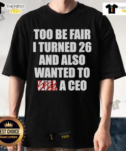 Official Too Be Fair I Turned 26 And Also Wanted To Kill A CEO T-Shirt design featuring bold graphic text on a stylish tee.