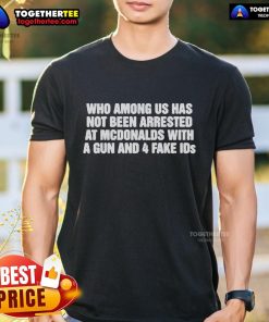 Official 'Who Among Us Has Not Been Arrested At McDonald's With A Gun And 4 Fake IDs' T-Shirt featuring bold graphic design.